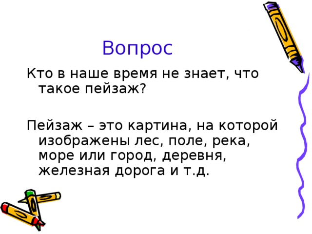 Вопрос Кто в наше время не знает, что такое пейзаж? Пейзаж – это картина, на которой изображены лес, поле, река, море или город, деревня, железная дорога и т.д. 