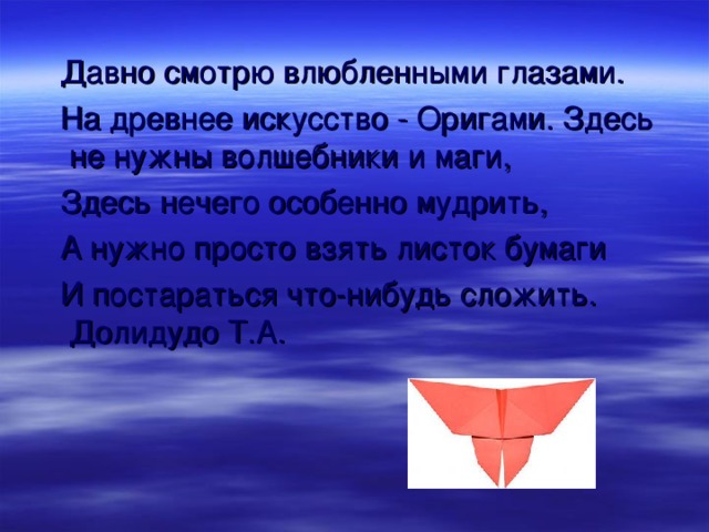  Давно смотрю влюбленными глазами.  На древнее искусство - Оригами. Здесь не нужны волшебники и маги,  Здесь нечего особенно мудрить,  А нужно просто взять листок бумаги  И постараться что-нибудь сложить. Долидудо Т.А. 