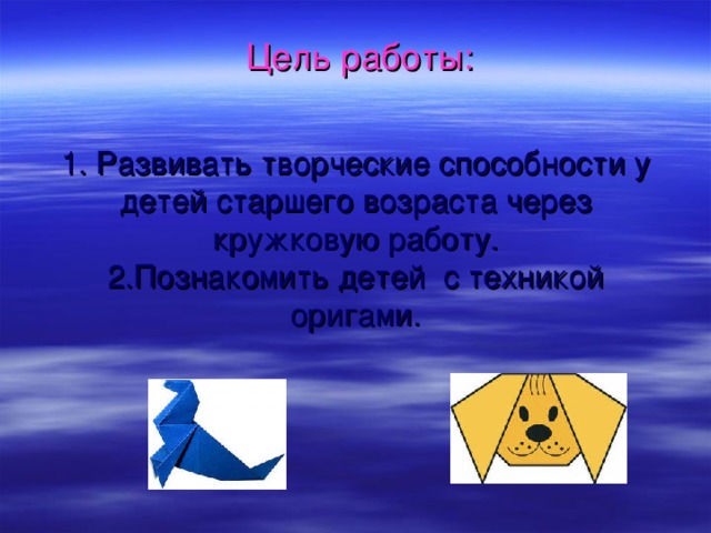  Цель работы:    1. Развивать творческие способности у детей старшего возраста через кружковую работу.  2.Познакомить детей с техникой оригами. 