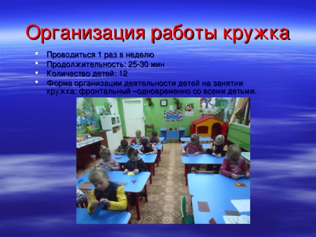 Организация работы кружка Проводиться 1 раз в неделю Продолжительность: 25-30 мин Количество детей: 12 Форма организации деятельности детей на занятии кружка: фронтальный –одновременно со всеми детьми.   