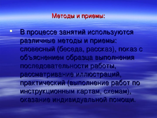 Методы и приемы: В процессе занятий используются различные методы и приемы: словесный (беседа, рассказ), показ с объяснением образца выполнения последовательности работы, рассматривание иллюстраций, практический (выполнение работ по инструкционным картам, схемам), оказание индивидуальной помощи.   
