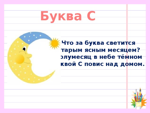 Буква С Что за буква светится  Старым ясным месяцем?  Полумесяц в небе тёмном  Буквой С повис над домом. 