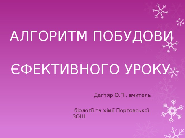  АЛГОРИТМ ПОБУДОВИ   ЄФЕКТИВНОГО УРОКУ  Дегтяр О.П., вчитель  біології та хімії Портовської ЗОШ 