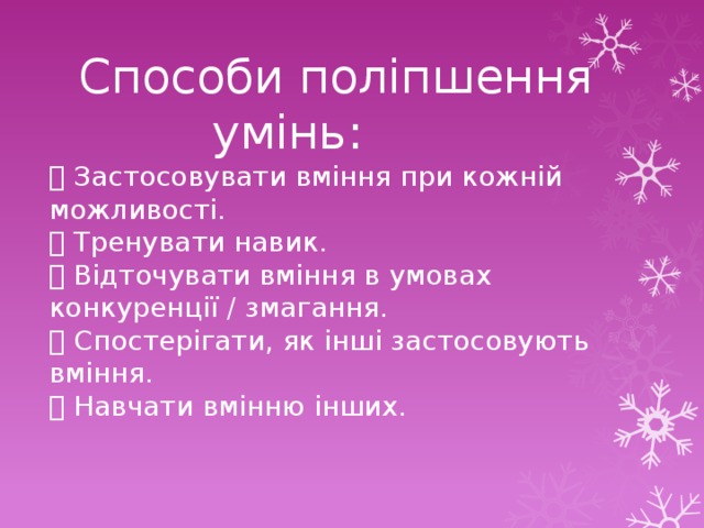  Способи поліпшення  умінь:  Застосовувати вміння при кожній можливості.  Тренувати навик.  Відточувати вміння в умовах конкуренції / змагання.  Спостерігати, як інші застосовують вміння.  Навчати вмінню інших. 