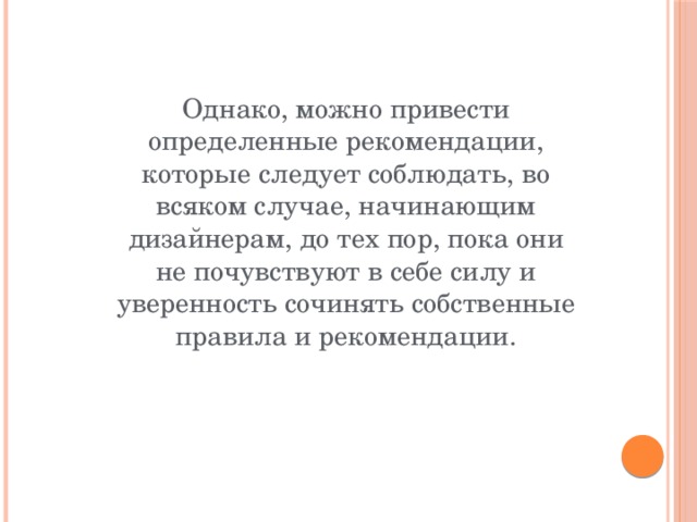 Однако, можно привести определенные рекомендации, которые следует соблюдать, во всяком случае, начинающим дизайнерам, до тех пор, пока они не почувствуют в себе силу и уверенность сочинять собственные правила и рекомендации. 