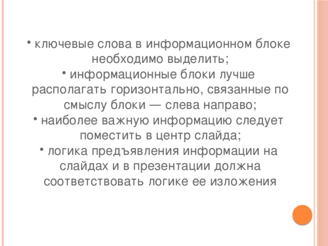 ключевые слова в информационном блоке необходимо выделить; информационные блоки лучше располагать горизонтально, связанные по смыслу блоки — слева направо; наиболее важную информацию следует поместить в центр слайда; логика предъявления информации на слайдах и в презентации должна соответствовать логике ее изложения 