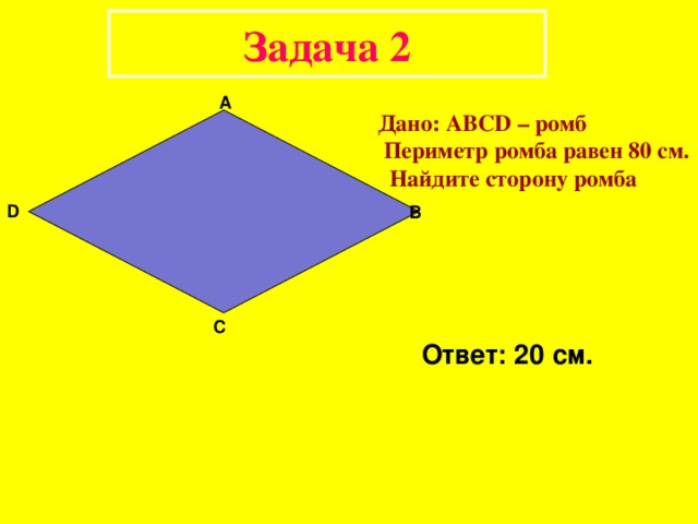 Задача 2 А Дано: АВС D – ромб  Периметр ромба равен 80 см.  Найдите сторону ромба D В С Ответ: 20 см. 