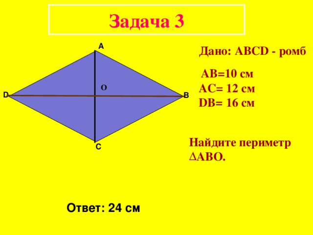 Задача 3 А Дано: АВС D - ромб  А B = 1 0  см AC= 12 см DB=  16 см О D В Найдите периметр  AB О.  С Ответ: 2 4 см 
