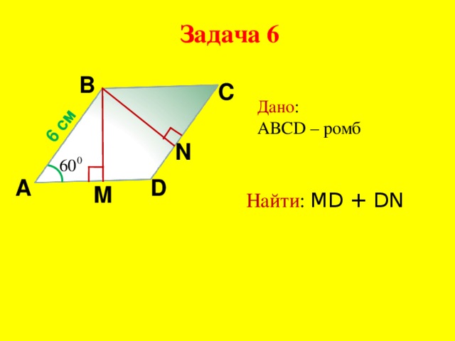 6 см Задача 6 B C Дано : ABCD – ромб N D A M Найти : MD + DN 
