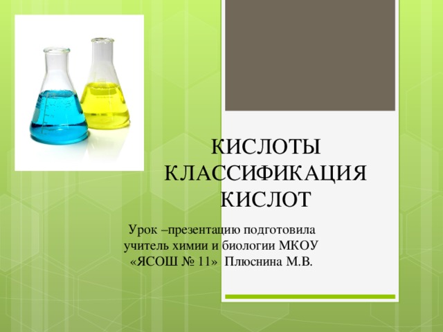 КИСЛОТЫ  КЛАССИФИКАЦИЯ КИСЛОТ Урок –презентацию подготовила учитель химии и биологии МКОУ «ЯСОШ № 11» Плюснина М.В. 