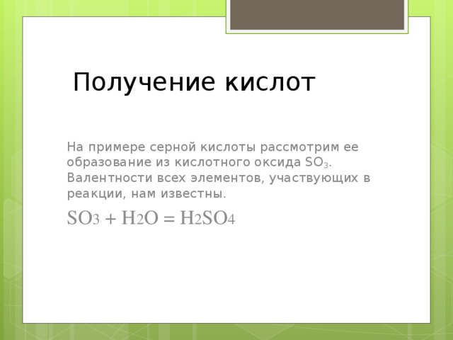 Получение кислот На примере серной кислоты рассмотрим ее образование из кислотного оксида SO 3 . Валентности всех элементов, участвующих в реакции, нам известны. SO 3 + H 2 O = H 2 SO 4 