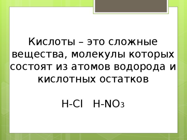Кислоты – это сложные вещества, молекулы которых состоят из атомов водорода и кислотных остатков   Н-С l H-NO 3 