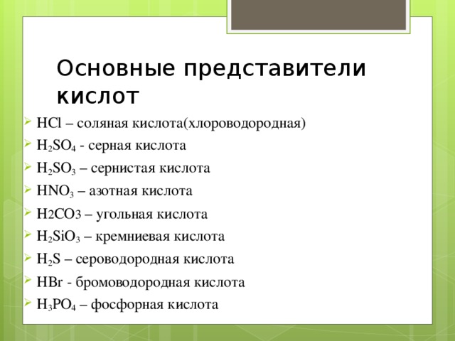 Основные представители кислот HCl – соляная кислота(хлороводородная) H 2 SO 4 - серная кислота H 2 SO 3 – сернистая кислота HNO 3 – азотная кислота H 2 СО 3 – угольная кислота H 2 SiO 3 – кремниевая кислота H 2 S – сероводородная кислота HBr - бромоводородная кислота H 3 PO 4 – фосфорная кислота 