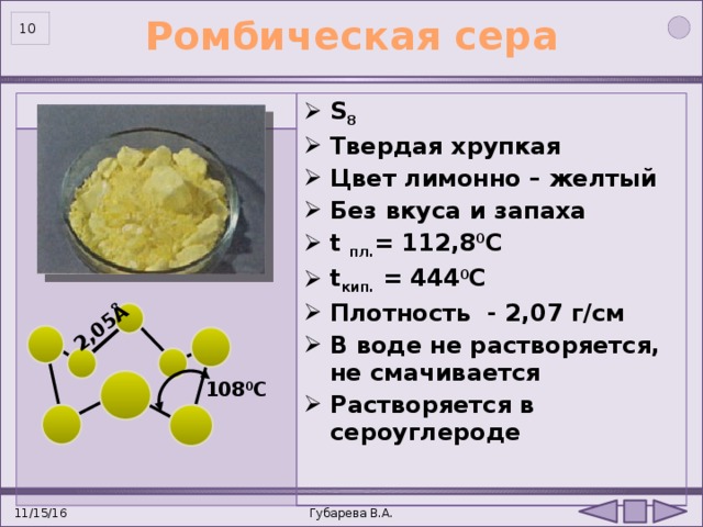 2,05Å Ромбическая сера  S 8 Твердая хрупкая Цвет лимонно – желтый Без вкуса и запаха t пл. = 112,8 0 С t кип. = 444 0 С Плотность - 2,07 г/см В воде не растворяется, не смачивается Растворяется в сероуглероде  108 0 C Губарева В.А. 11/15/16 10 