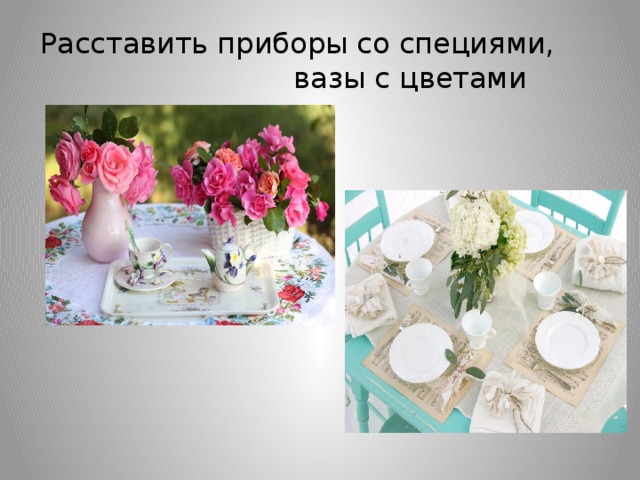 Расставить приборы со специями, вазы с цветами 