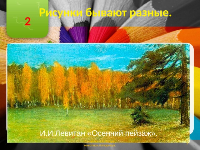 Рисунки бывают разные. 2 ПЕЙЗАЖ И.И.Левитан «Осенний пейзаж». Склярова Н.А. Жанры живописи.Натюрморт.  