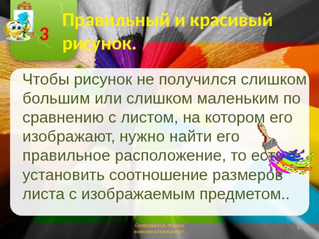 Правильный и красивый рисунок. 3 Чтобы рисунок не получился слишком большим или слишком маленьким по сравнению с листом, на котором его изображают, нужно найти его правильное расположение, то есть установить соотношение размеров листа с изображаемым предметом.. Склярова Н.А. Жанры живописи.Натюрморт.  