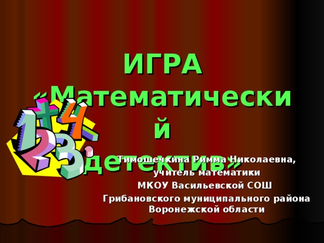 ИГРА «Математический  детектив» Тимошечкина Римма Николаевна, учитель математики МКОУ Васильевской СОШ Грибановского муниципального района Воронежской области 