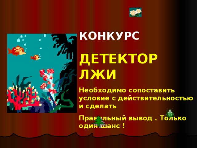 КОНКУРС ДЕТЕКТОР ЛЖИ Необходимо сопоставить условие с действительностью и сделать Правильный вывод . Только один шанс ! 