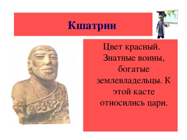 Кшатрии  Цвет красный. Знатные воины, богатые землевладельцы. К этой касте относились цари.
