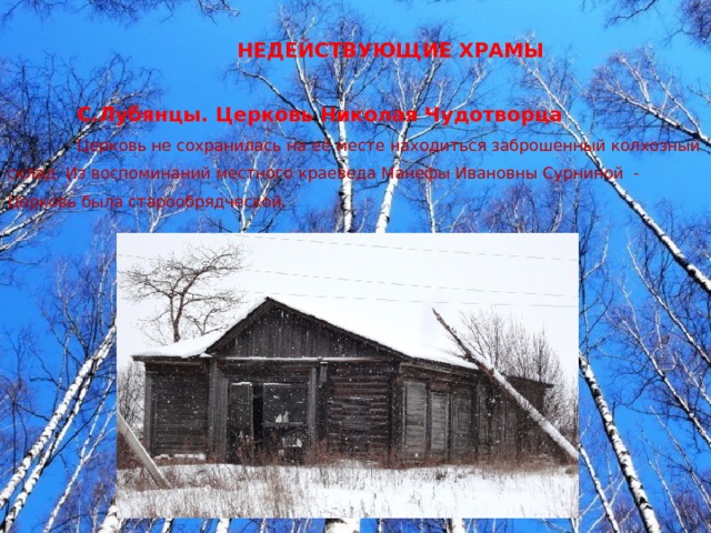НЕДЕЙСТВУЮЩИЕ ХРАМЫ С.Лубянцы. Церковь Николая Чудотворца Церковь не сохранилась на её месте находиться заброшенный колхозный склад. Из воспоминаний местного краеведа Манефы Ивановны Сурниной - Церковь была старообрядческой. 
