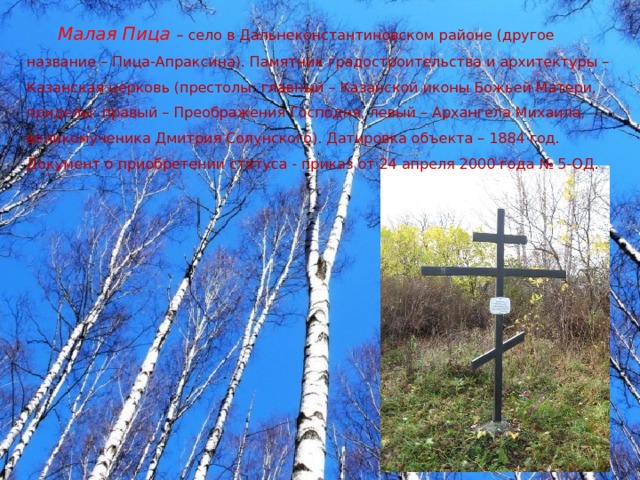 Малая Пица  – село в Дальнеконстантиновском районе (другое название – Пица-Апраксина). Памятник градостроительства и архитектуры – Казанская церковь (престолы: главный – Казанской иконы Божьей Матери, приделы: правый – Преображения Господня, левый – Архангела Михаила, великомученика Дмитрия Солунского). Датировка объекта – 1884 год. Документ о приобретении статуса - приказ от 24 апреля 2000 года № 5-ОД. 