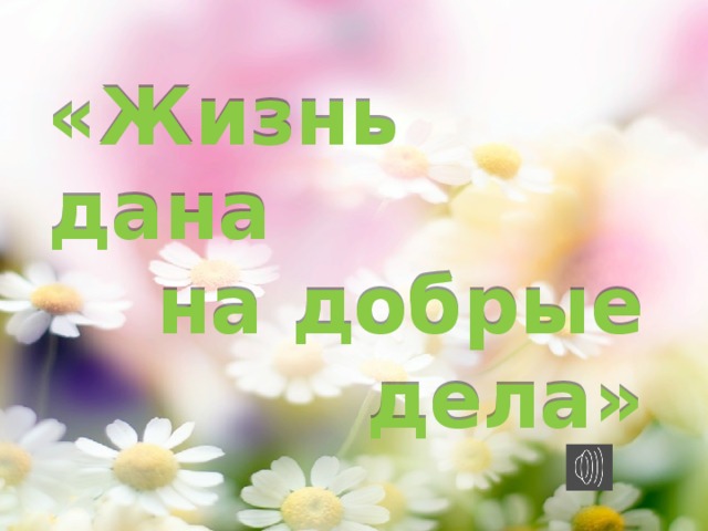«Жизнь дана на добрые дела» 