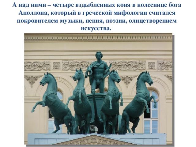 А над ними – четыре вздыбленных коня в колеснице бога Аполлона, который в греческой мифологии считался покровителем музыки, пения, поэзии, олицетворением искусства. 