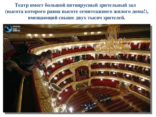 Театр имеет большой пятиярусный зрительный зал  (высота которого равна высоте семиэтажного жилого дома!), вмещающий свыше двух тысяч зрителей.   