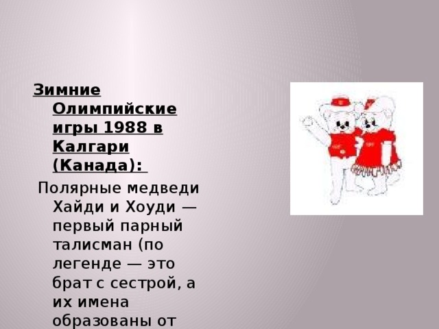 Зимние Олимпийские игры 1988 в Калгари (Канада):  Полярные медведи Хайди и Хоуди — первый парный талисман (по легенде — это брат с сестрой, а их имена образованы от слова hi (привет))  