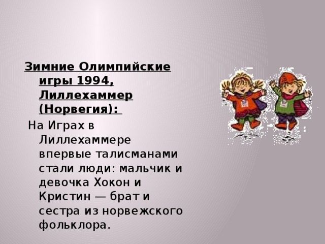 Зимние Олимпийские игры 1994, Лиллехаммер (Норвегия):  На Играх в Лиллехаммере впервые талисманами стали люди: мальчик и девочка Хокон и Кристин — брат и сестра из норвежского фольклора.  
