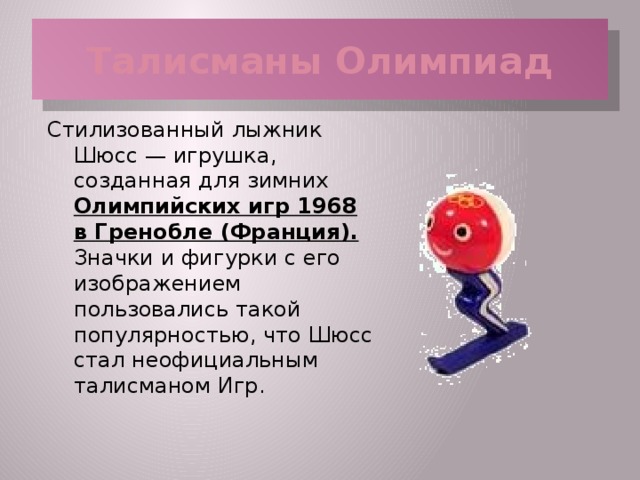 Талисманы Олимпиад Стилизованный лыжник Шюсс — игрушка, созданная для зимних Олимпийских игр 1968 в Гренобле (Франция). Значки и фигурки с его изображением пользовались такой популярностью, что Шюсс стал неофициальным талисманом Игр.  