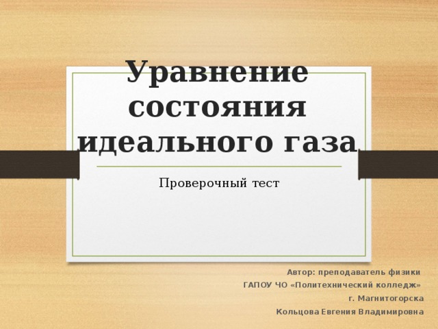 Уравнение состояния идеального газа Проверочный тест Автор: преподаватель физики ГАПОУ ЧО «Политехнический колледж» г. Магнитогорска Кольцова Евгения Владимировна 