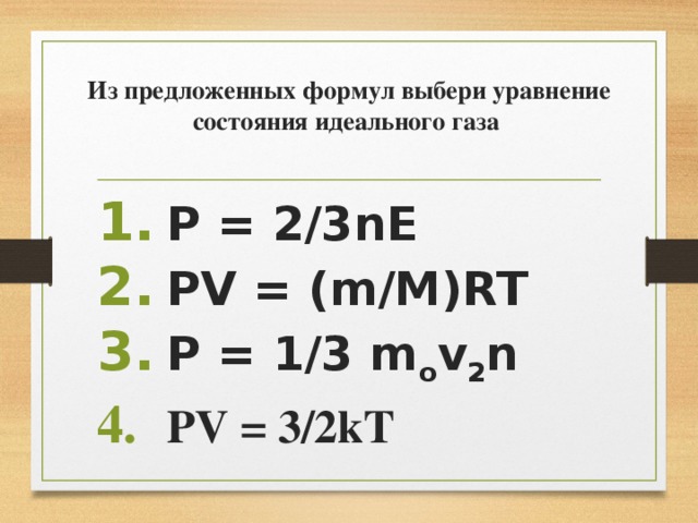Из предложенных формул выбери уравнение состояния идеального газа    P = 2/3nE PV = (m/M)RT P = 1/3 m o v 2 n PV = 3/2kТ  