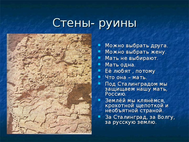 Стены- руины Можно выбрать друга. Можно выбрать жену. Мать не выбирают. Мать одна. Её любят , потому Что она – мать. Под Сталинградом мы защищаем нашу мать, Россию. Землёй мы клянёмся, крохотной щепоткой и необъятной страной. За Сталинград, за Волгу, за русскую землю. 
