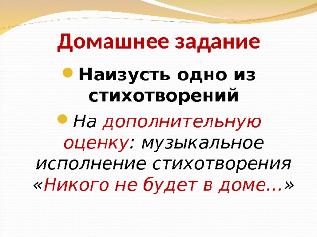 Домашнее задание Наизусть одно из стихотворений На дополнительную оценку : музыкальное исполнение стихотворения « Никого не будет в доме… » 