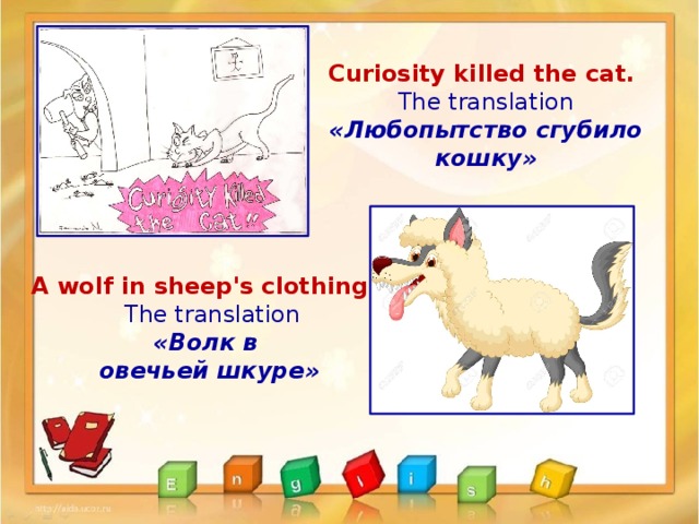 Curiosity killed the cat. The translation «Любопытство сгубило кошку» A wolf in sheep's clothing –  The translation «Волк в овечьей шкуре» 