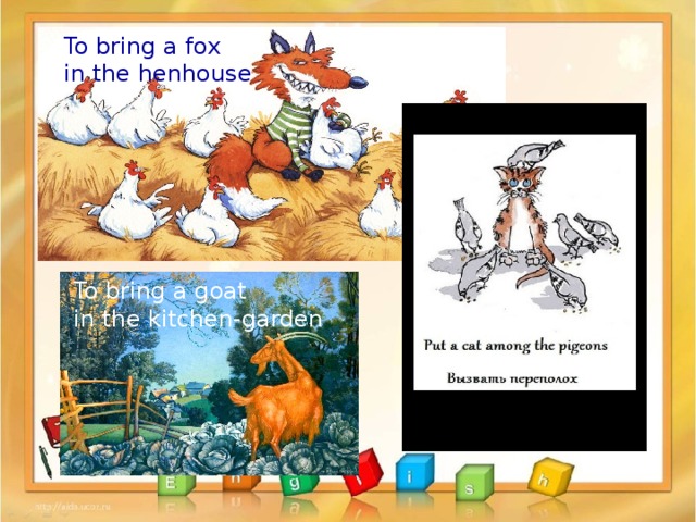 To bring a fox in the henhouse To bring a goat in the kitchen-garden 8 