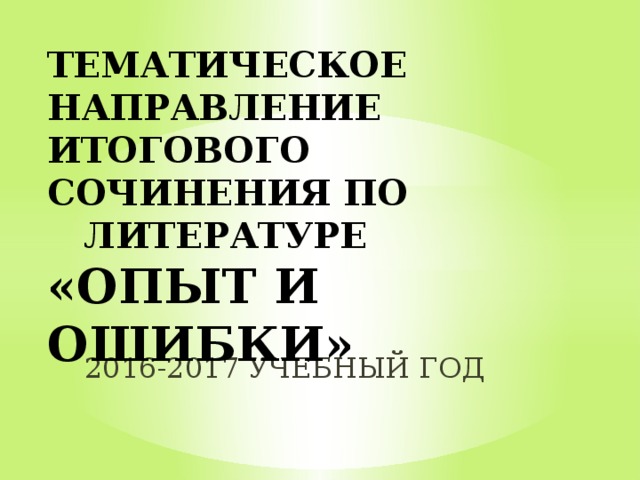 ТЕМАТИЧЕСКОЕ НАПРАВЛЕНИЕ ИТОГОВОГО СОЧИНЕНИЯ ПО ЛИТЕРАТУРЕ  «ОПЫТ И ОШИБКИ» 2016-2017 УЧЕБНЫЙ ГОД  
