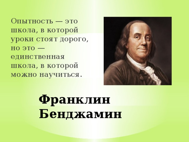 Опытность — это школа, в которой уроки стоят дорого, но это — единственная школа, в которой можно научиться.   Франклин Бенджамин 