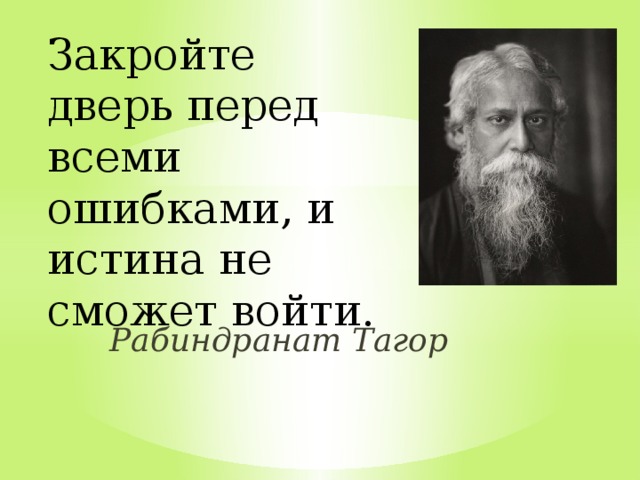 Закройте дверь перед всеми ошибками, и истина не сможет войти.   Рабиндранат Тагор  