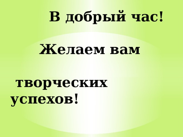  В добрый час!   Желаем вам   творческих успехов! 