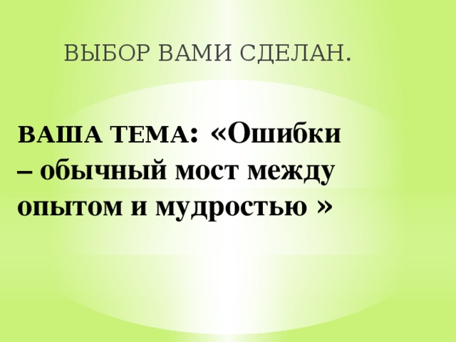 ВЫБОР ВАМИ СДЕЛАН. ВАША ТЕМА : « Ошибки – обычный мост между опытом и мудростью »   