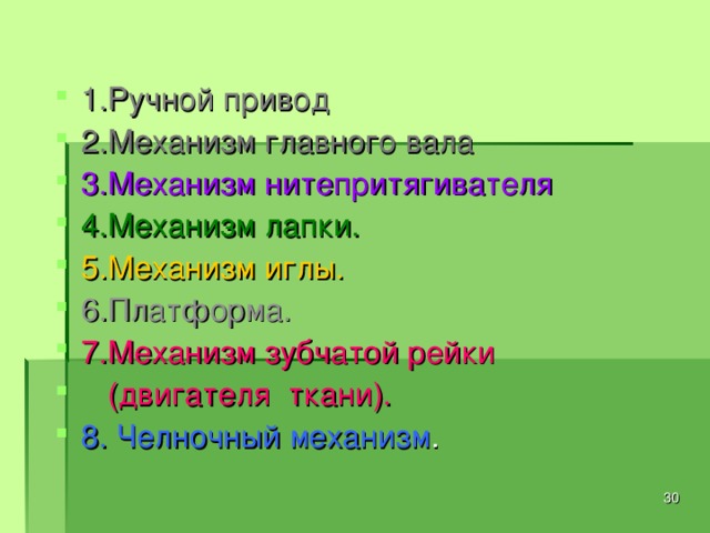 1.Ручной привод 2.Механизм главного вала 3.Механизм нитепритягивателя 4.Механизм лапки. 5.Механизм иглы. 6.Платформа. 7.Механизм зубчатой рейки  (двигателя ткани). 8. Челночный механизм .  