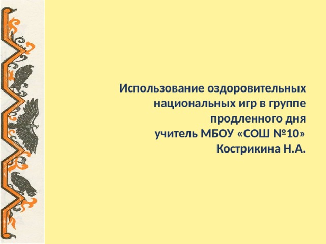 Использование оздоровительных национальных игр в группе продленного дня  учитель МБОУ «СОШ №10»  Кострикина Н.А. 