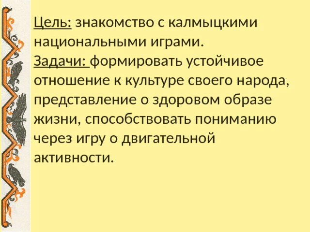 Цель: знакомство с калмыцкими национальными играми.  Задачи: формировать устойчивое отношение к культуре своего народа, представление о здоровом образе жизни, способствовать пониманию через игру о двигательной активности. 