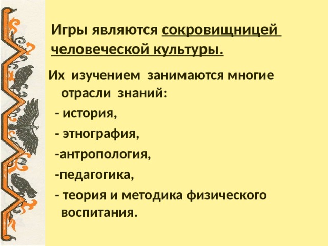 Игры являются сокровищницей  человеческой культуры. Их изучением занимаются многие отрасли знаний:   - история,  - этнография,  -антропология,  -педагогика,  - теория и методика физического воспитания.    