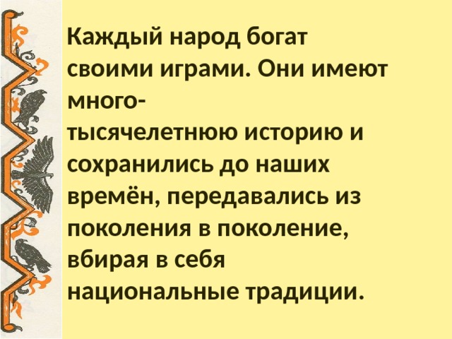Каждый народ богат своими играми. Они имеют много-  тысячелетнюю историю и сохранились до наших времён, передавались из поколения в поколение,  вбирая в себя национальные традиции.    