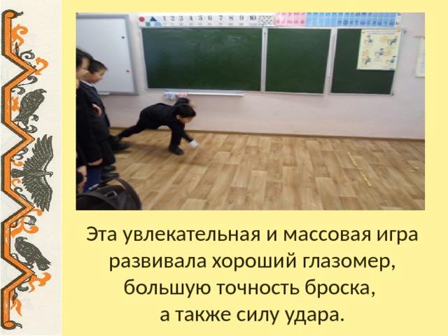 Эта увлекательная и массовая игра развивала хороший глазомер, большую точность броска,  а также силу удара. 