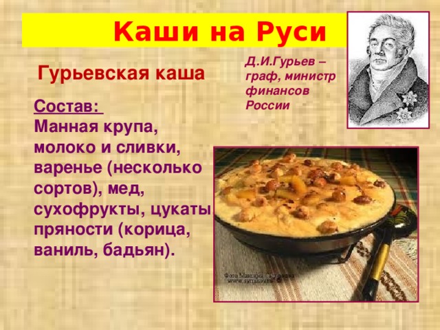 Каши на Руси Д.И.Гурьев – граф, министр финансов России Гурьевская каша Состав: Манная крупа, молоко и сливки, варенье (несколько сортов), мед, сухофрукты, цукаты, пряности (корица, ваниль, бадьян). 